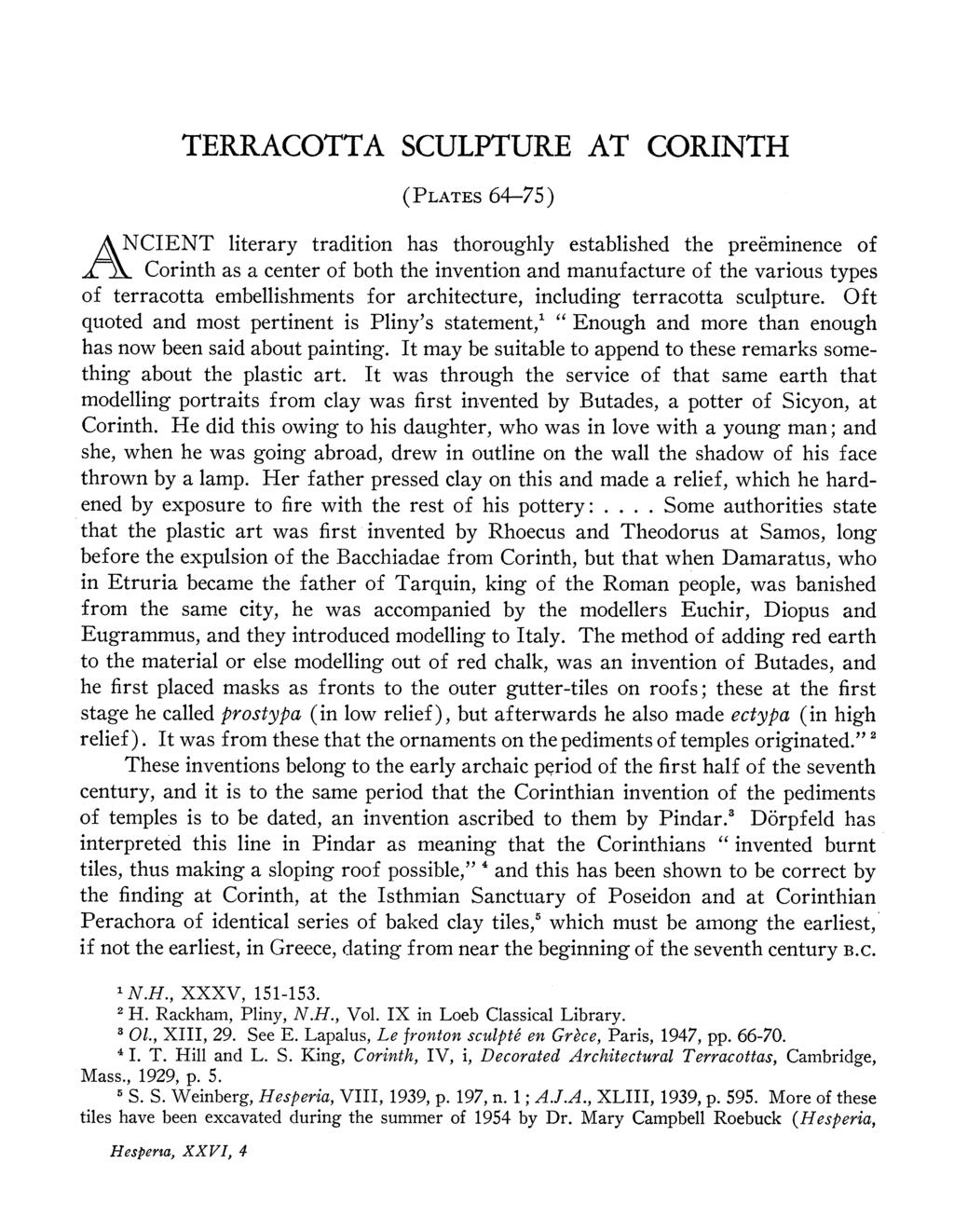 TERRACOTTA SCULPTURE AT CORINTH (PLATES 64-75) A NCIENT literary tradition has thoroughly established the preeminence of Corinth as a center of both the invention and manufacture of the various types