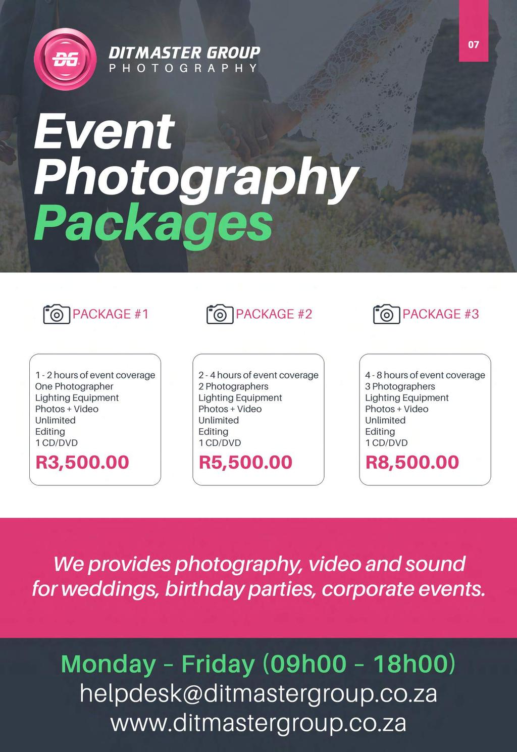 D I T M A S T E R G R O U P P H O T O G R A P H Y 07 Event Photography Packages PACKAGE #1 PACKAGE #2 PACKAGE #3 1-2hoursofeventcoverage OnePhotographer LightingEquipment Photos+Video Unlimited
