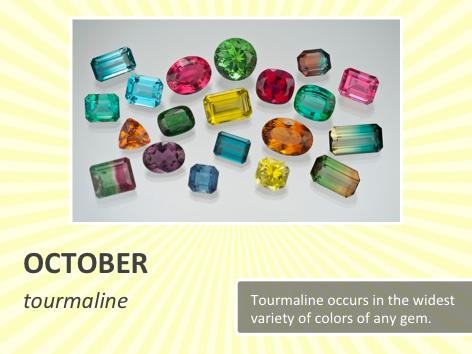 Tourmaline offers those born in October a huge variety of colors to choose from. Very few gems match tourmaline s dazzling range of colors.