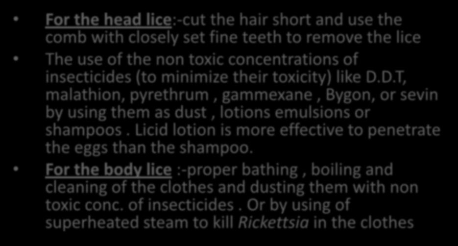 Control of lice For the head lice:-cut the hair short and use the comb with closely set fine teeth to remove the lice The use of the non toxic concentrations of insecticides (to minimize their