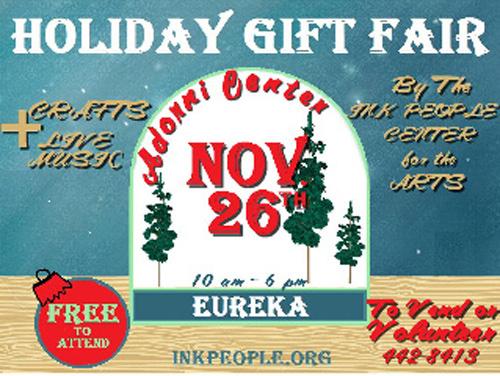 Events/Miscellaneous The Ink People s Annual Holiday Gift Fair Come join us Saturday, November 26, 11 a.m. to 6 p.m., at the Municipal Auditorium in Eureka, with music and raffles taking place throughout the day.