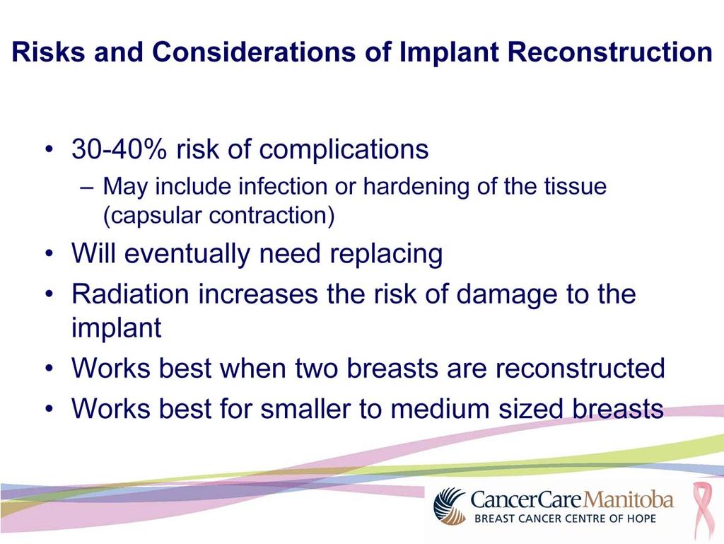 There is a 30-40% risk of complications with implant reconstruction within the first 3 years. Some of the issues include infection and a hardening of the tissue around the implant.