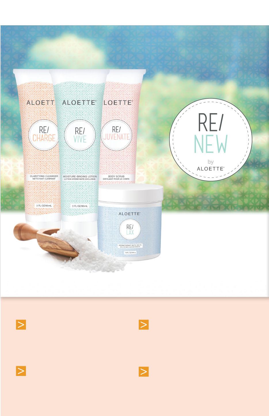 Re/New Re/ NEW by Detoxify the mind, body and soul with Aloette s Farm to Jar spa collection. When you Re/Charge, Re/Juvenate, Re/Vive and Re/Lax you reawaken your best self. Buy now. Thank us later.
