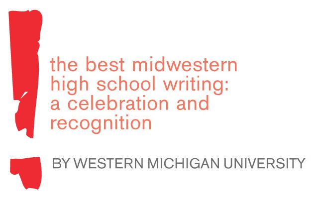 Western Michigan University ScholarWorks at WMU Best Midwestern High School Writing 2013 Winners Best Midwestern High School Writing: A Celebration and Recognition of Outstanding Prose Winter
