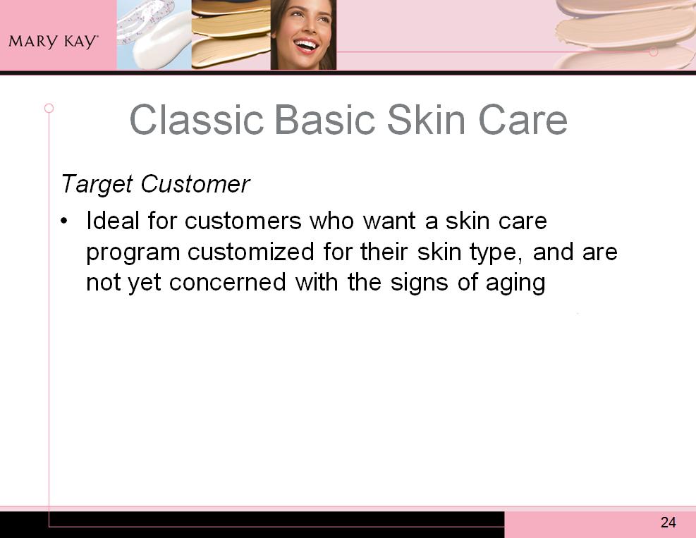 Classic Basic products allow you to create the perfect skin care program for your customers who want a skin care program customized for their skin type, and are not yet concerned with the signs of