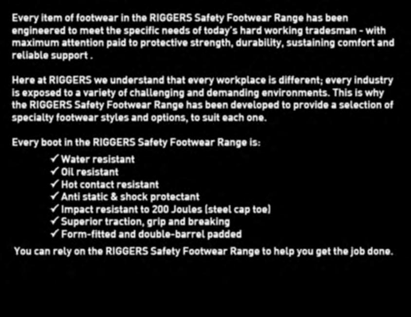 Every boot in the RIGGERS Safety Footwear Range is: P Water resistant P Oil resistant P Hot contact resistant P Anti static & shock protectant P Impact resistant to