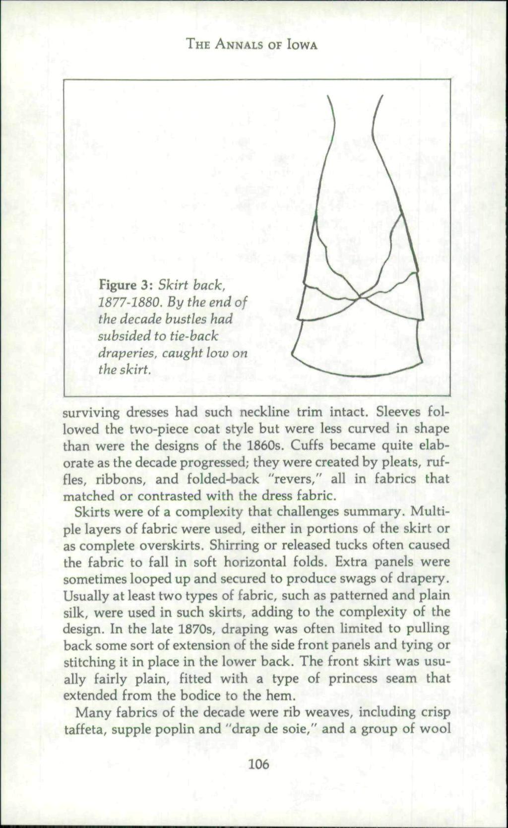 THE ANNALS OF IOWA Figure 3: Skirt back. 1877-1880. By the end of the decade bustles had subsided to tie-back draperies, caught low on the skirt. surviving dresses had such neckline trim intact.