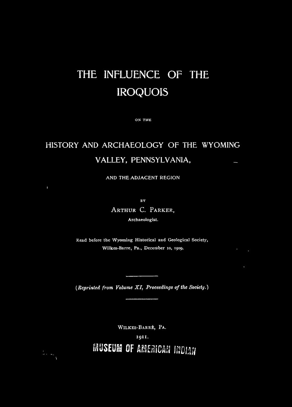 THE INFLUENCE IROQUOIS OF THE HISTORY AND ARCHAEOLOGY OF THE WYOMING VALLEY, PENNSYLVANIA, AND THE ADJACENT REGION bv Arthur C. Parker, Archaeologist.