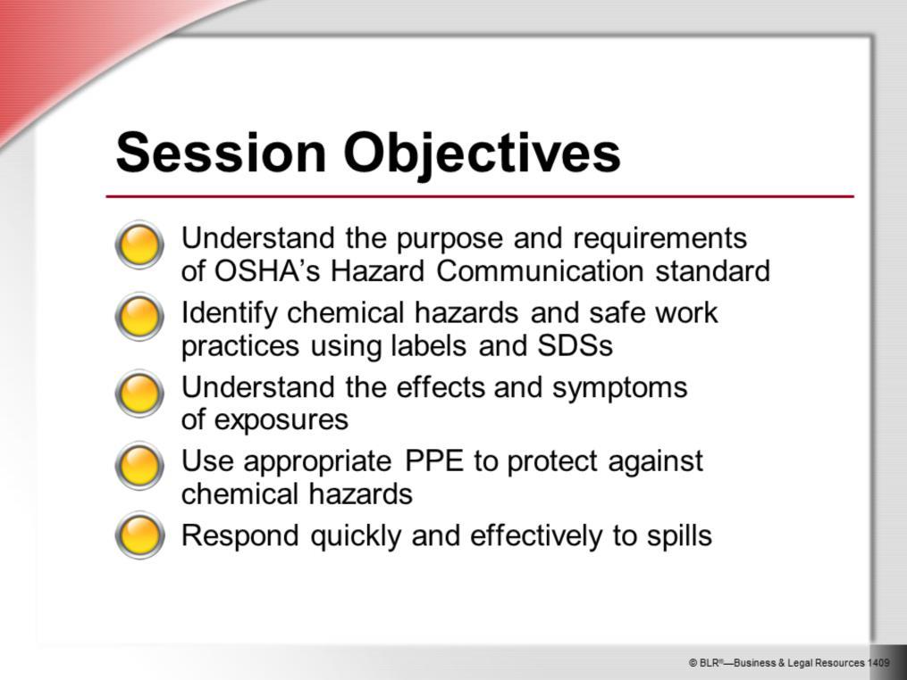The main objective of this session is to make sure you can identify chemical hazards and take proper precautions to protect your health and safety whenever you work with or around hazardous chemicals.
