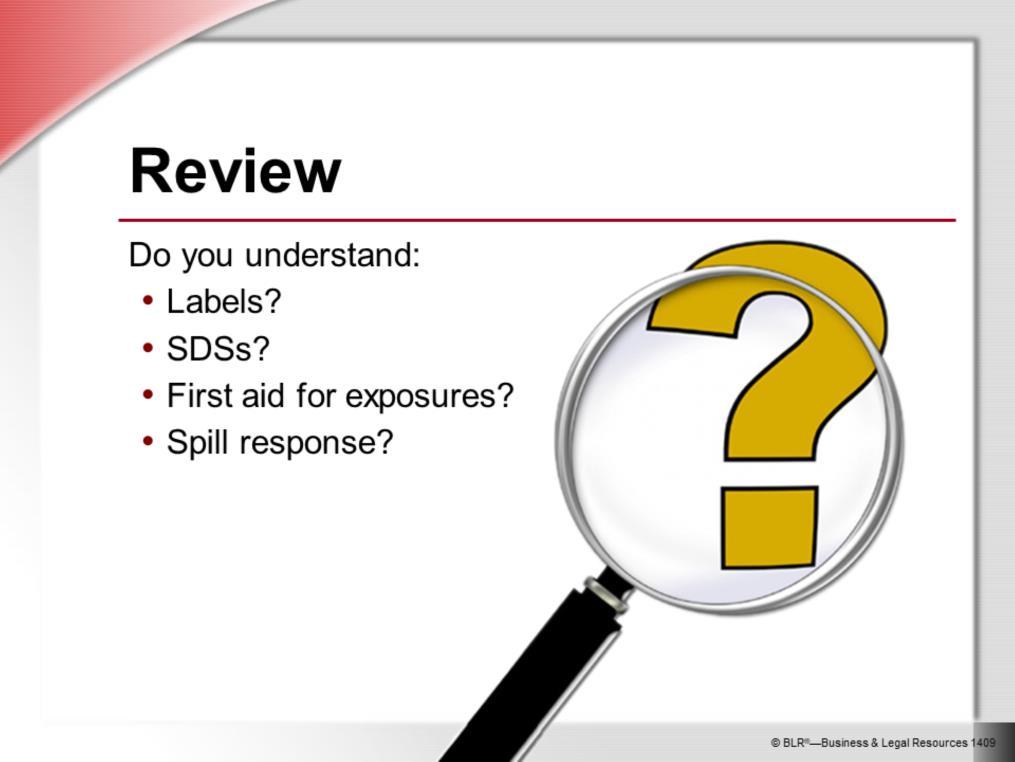 Now is the time to ask questions about what we ve discussed. Do you have any questions about: Labels? SDSs? First aid for exposures? Spill response? Where is the written plan located?