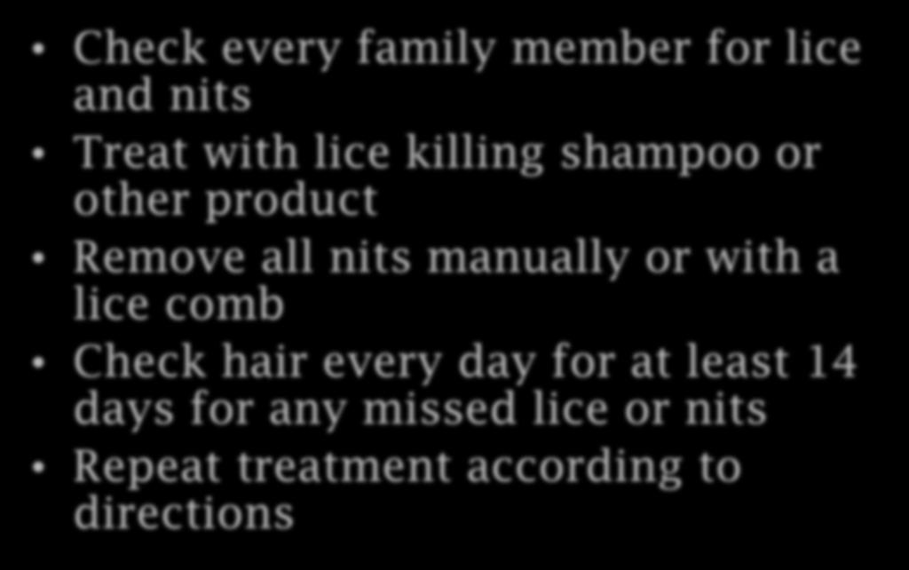 Steps to Treat Head Lice Check every family member for lice and nits Treat with lice killing shampoo or other product Remove all nits