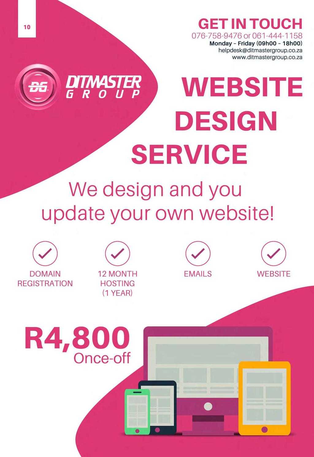 10 G E T I N T O U C H 0 7 6-7 5 8-9 4 7 6 o r 0 6 1-4 4 4-1 1 5 8 Monday Friday (09h00 18h00) helpdesk@ditmastergroup.co.