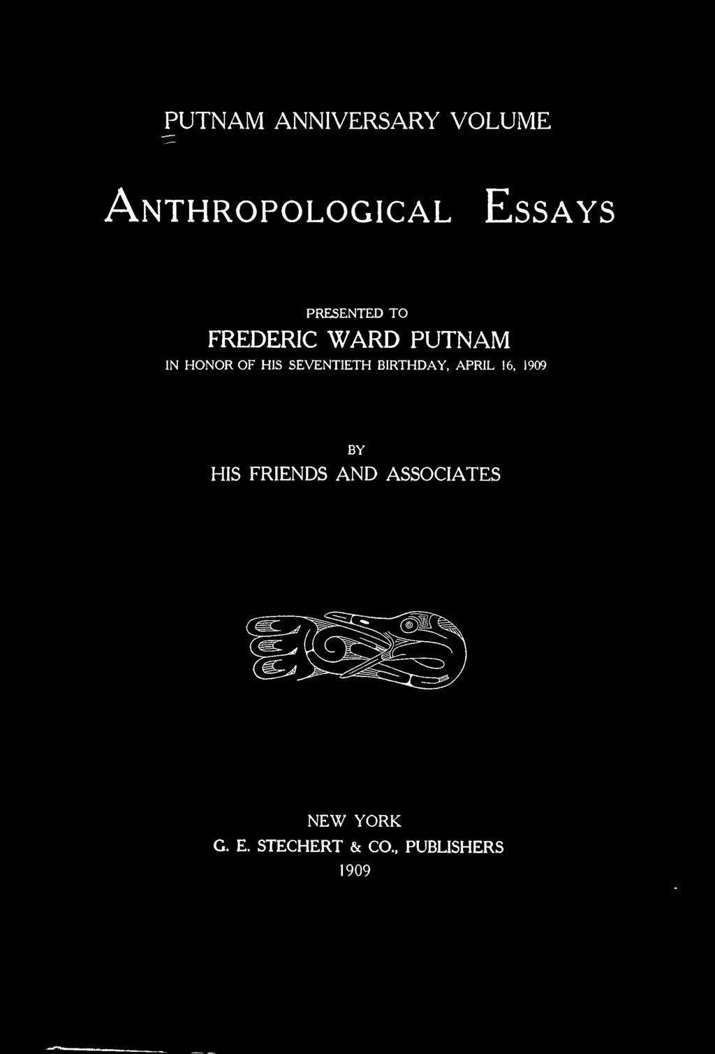 PUTNAM ANNIVERSARY VOLUME Anthropological Essays PRESENTED TO FREDERIC WARD PUTNAM IN HONOR OF HIS