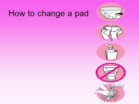 Explain that if you put the pad in the toilet, the toilet won t be able to flush. The pad is too big to go down the toilet. 4. Place new pad in underwear. 5. Wash hands.