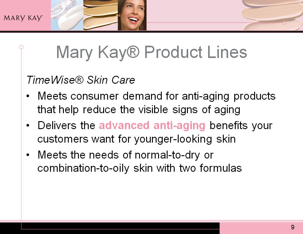 Mary Kay created the TimeWise product line to meet consumer demand for anti-aging products that help reduce the visible signs of aging. The demand for anti-aging cosmetics is at an all-time high!