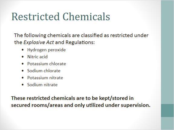 1.19 Restricted Chemicals The following chemicals are classified as restricted under the Explosives Act and Regulations: Hydrogen peroxide Nitric acid Potassium