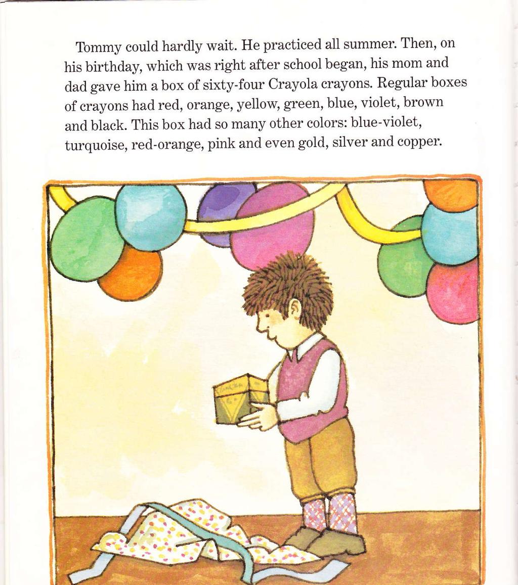 Tommy could hardly wait. He practiced all summer. Then, on his birthday, which was right after school began, his mom and dad gave him a box of sixty-four Crayoia crayons.