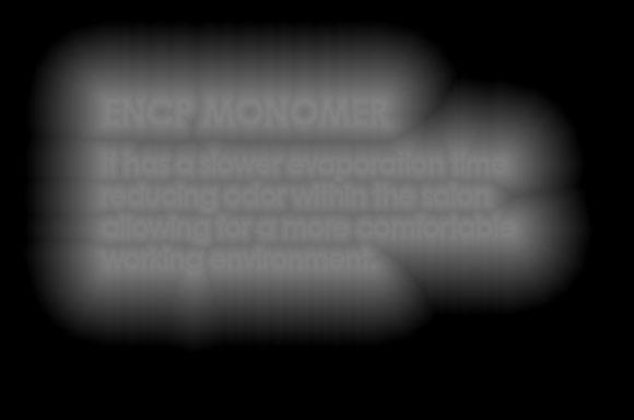 ENCP MONOMER It has a slower evaporation time reducing odor within the salon allowing for a more comfortable working environment.