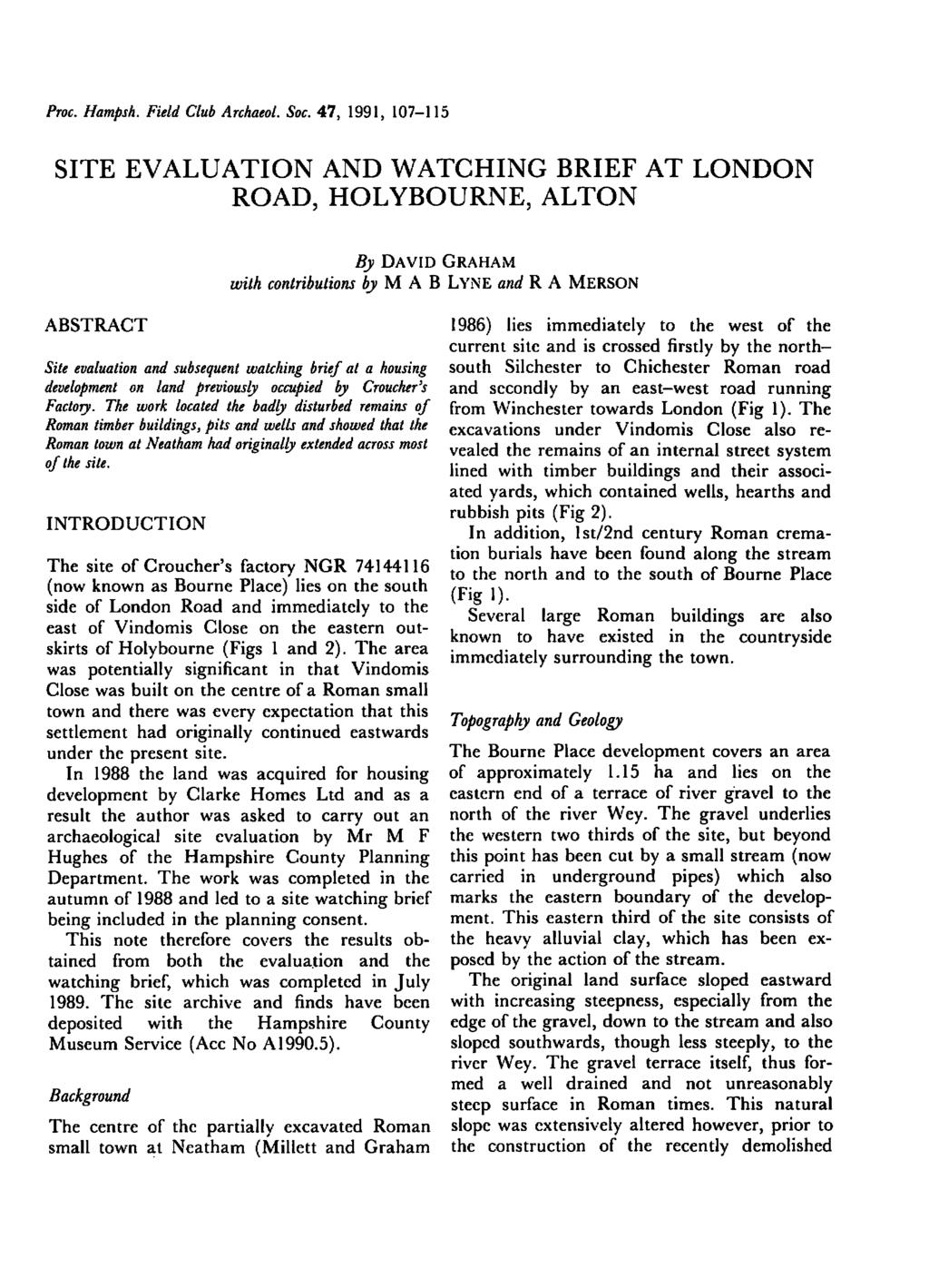 Proc. Hampsh. Field Club Archaeol. Soc. 47, 1991, 107-115 SITE EVALUATION AND WATCHING BRIEF AT LONDON ROAD, HOLYBOURNE, ALTON By DAVID GRAHAM with contributions by M A B L.