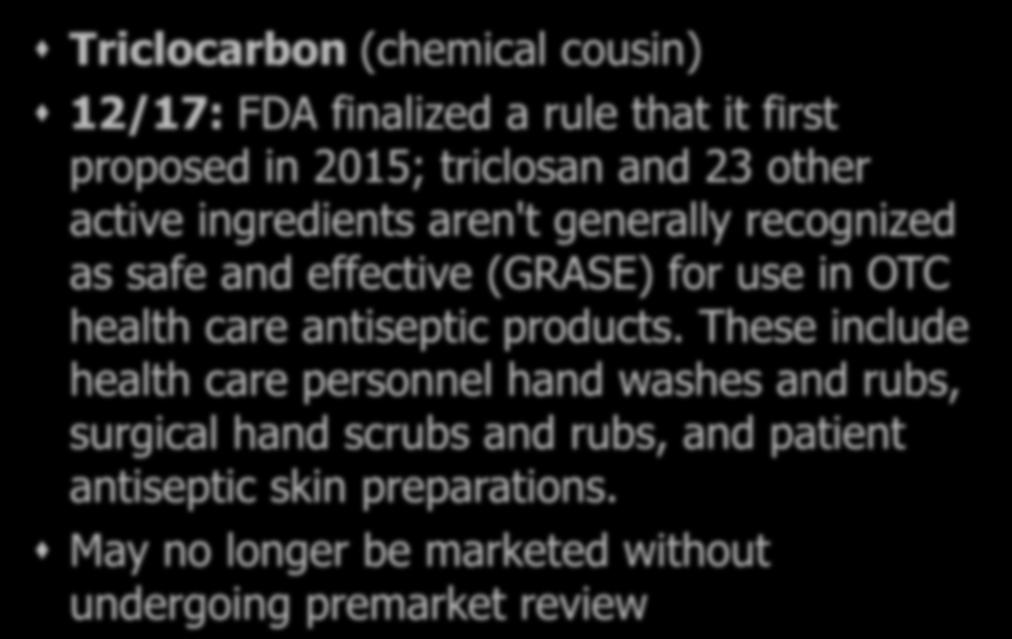 Triclosan = toxin Triclocarbon (chemical cousin) 12/17: FDA finalized a rule that it first proposed in 2015; triclosan and 23 other active ingredients aren't generally recognized as safe and