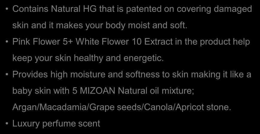 Provides high moisture and softness to skin making it like a baby skin with 5 MIZOAN Natural oil mixture; Argan/Macadamia/Grape seeds/canola/apricot stone.