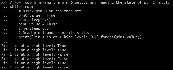 # Now loop blinking the pin 0 output and reading the state of pin 1 input. while True: # Blink pin 0 on and then off. pin0.value = True time.sleep(0.5) pin0.value = False time.sleep(0.5) # Read pin 1 and print its state.